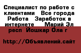 Специалист по работе с клиентами - Все города Работа » Заработок в интернете   . Марий Эл респ.,Йошкар-Ола г.